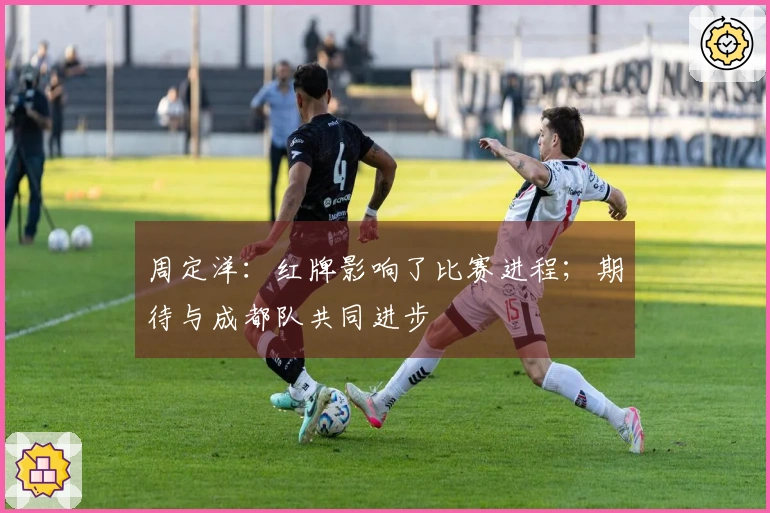 周定洋：红牌影响了比赛进程；期待与成都队共同进步