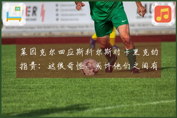 莱因克尔回应斯科尔斯对卡里克的指责：这很奇怪，或许他们之间有旧怨