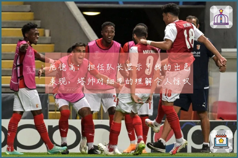 厄德高：担任队长显示了我的出色表现，塔帅对细节的理解令人惊叹