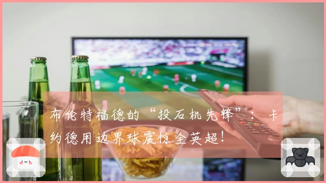 布伦特福德的“投石机先锋”：卡约德用边界球震惊全英超！