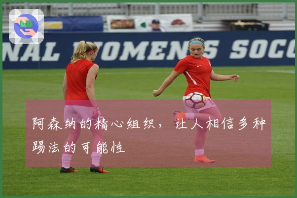 阿森纳的精心组织，让人相信多种踢法的可能性