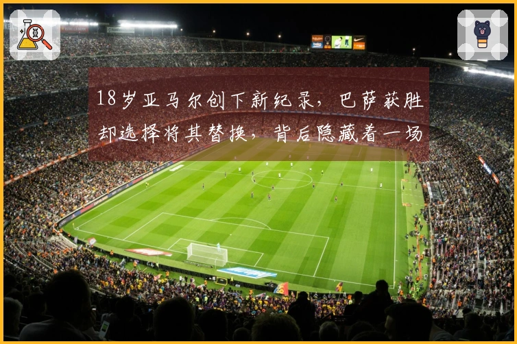 18岁亚马尔创下新纪录，巴萨获胜却选择将其替换，背后隐藏着一场算计