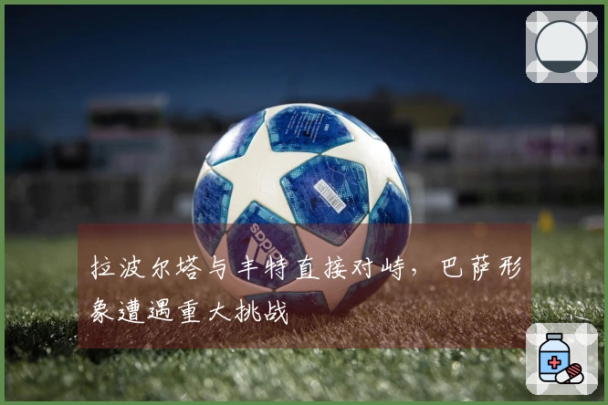 拉波尔塔与丰特直接对峙，巴萨形象遭遇重大挑战