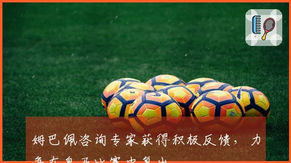 姆巴佩咨询专家获得积极反馈，力争在皇马比赛中复出