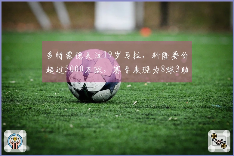 多特蒙德关注19岁马拉，科隆要价超过5000万欧，赛季表现为8球3助