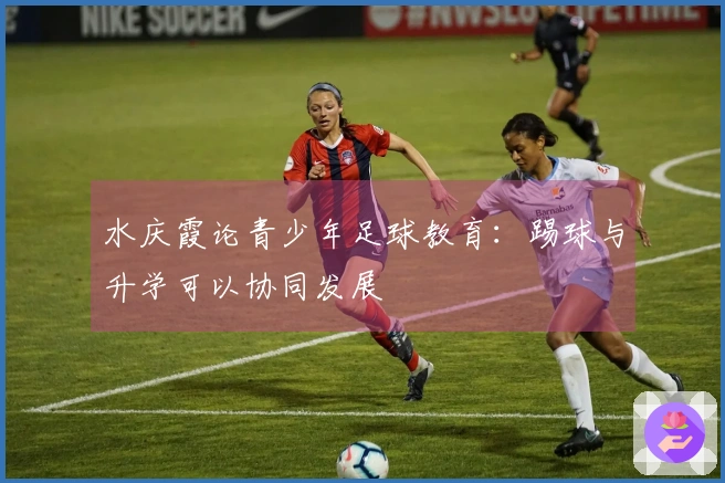 水庆霞论青少年足球教育：踢球与升学可以协同发展