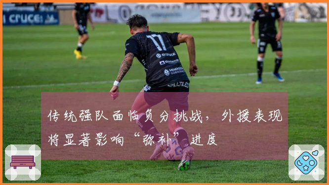 传统强队面临负分挑战，外援表现将显著影响“弥补”进度