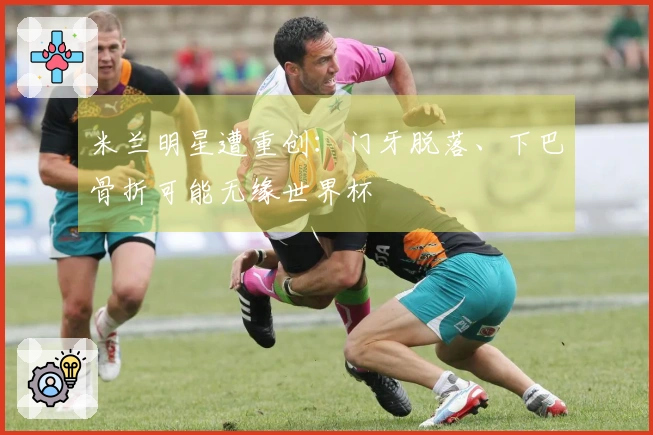 米兰明星遭重创：门牙脱落、下巴骨折可能无缘世界杯