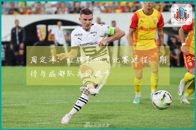 周定洋：红牌影响了比赛进程；期待与成都队共同进步
