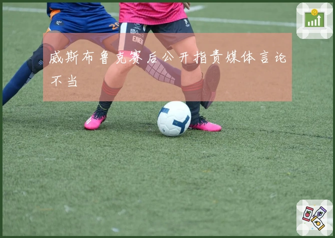 威斯布鲁克赛后公开指责媒体言论不当