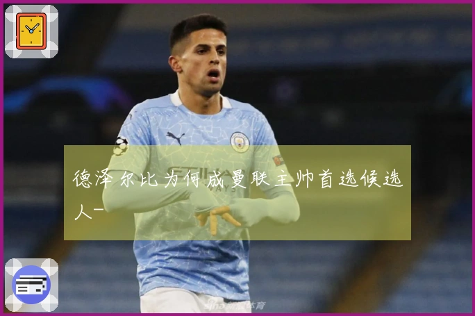 德泽尔比为何成曼联主帅首选候选人-