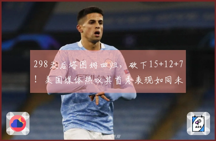 298天后塔图姆回归，砍下15+12+7！美国媒体热议其首秀表现如同未曾缺席。