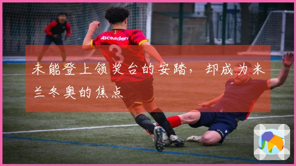 未能登上领奖台的安踏，却成为米兰冬奥的焦点