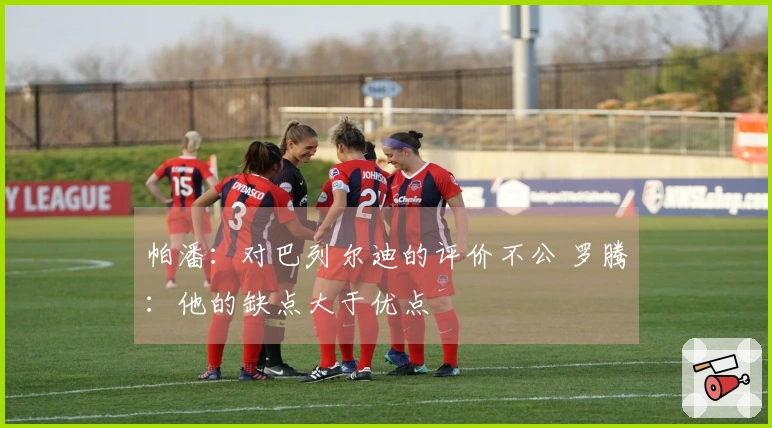 帕潘：对巴列尔迪的评价不公 罗腾：他的缺点大于优点