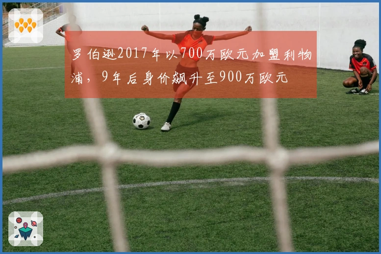 罗伯逊2017年以700万欧元加盟利物浦，9年后身价飙升至900万欧元