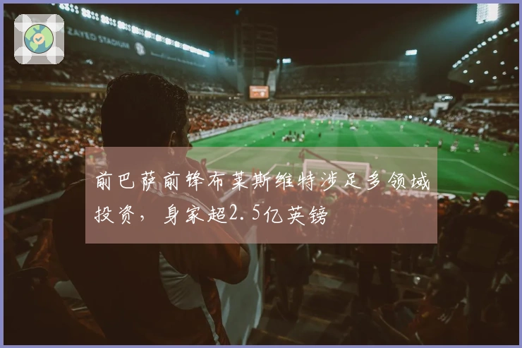 前巴萨前锋布莱斯维特涉足多领域投资，身家超2.5亿英镑