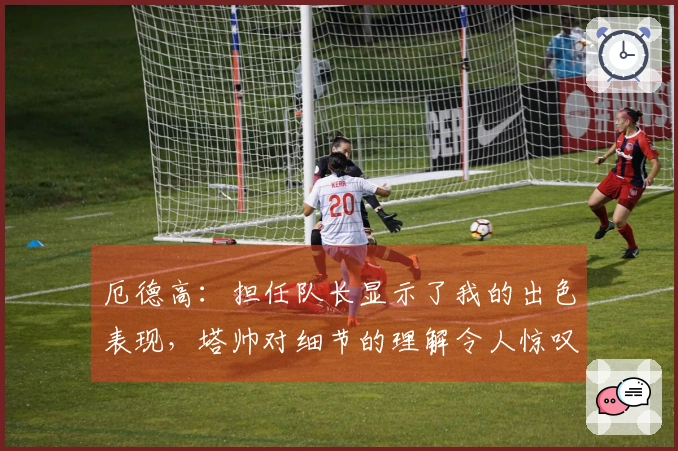 厄德高：担任队长显示了我的出色表现，塔帅对细节的理解令人惊叹
