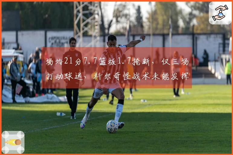 场均21分7.7篮板1.7抢断，仅三场打动球迷，科尔奇怪战术未能发挥他优势