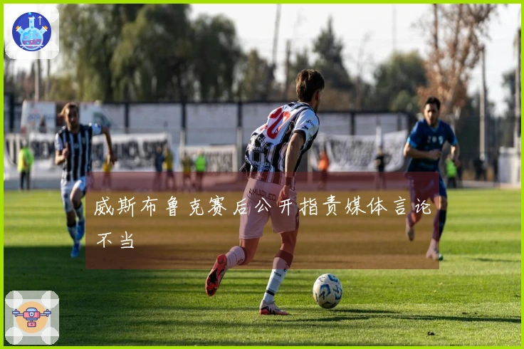 威斯布鲁克赛后公开指责媒体言论不当