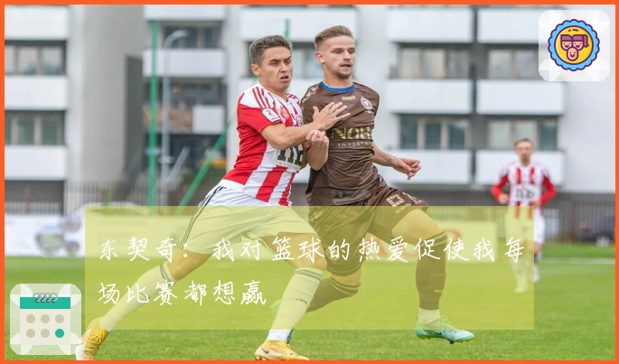 东契奇：我对篮球的热爱促使我每场比赛都想赢