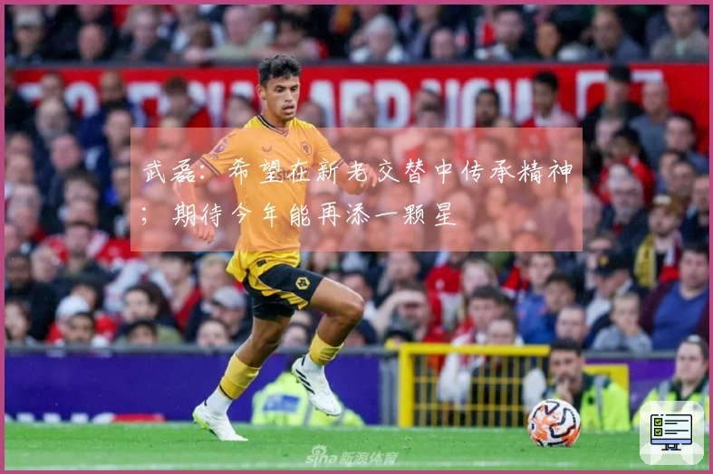武磊：希望在新老交替中传承精神；期待今年能再添一颗星