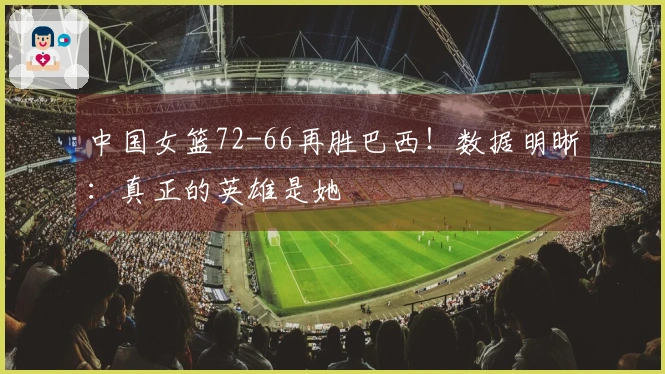 中国女篮72-66再胜巴西！数据明晰：真正的英雄是她