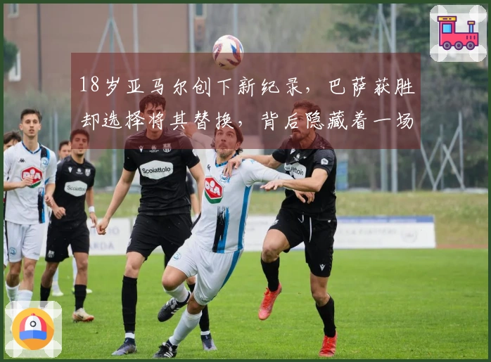 18岁亚马尔创下新纪录，巴萨获胜却选择将其替换，背后隐藏着一场算计