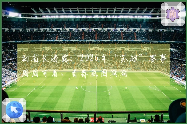 副省长透露：2026年“苏超”赛事周周可看、青春氛围满满