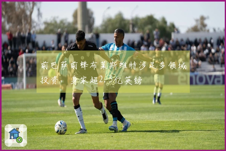 前巴萨前锋布莱斯维特涉足多领域投资，身家超2.5亿英镑